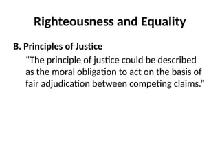 Righteousness and Equality
B. Principles of Justice
“The principle of justice could be described
as the moral obligation to act on the basis of
fair adjudication between competing claims.”
 