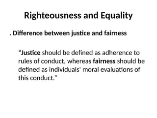 Righteousness and Equality
. Difference between justice and fairness
“Justice should be defined as adherence to
rules of conduct, whereas fairness should be
defined as individuals' moral evaluations of
this conduct.”
 