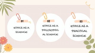 ETHICS AS A
SCIENCE
ETHICS AS A
PHILOSOPHIC
AL SCIENCE
01 02
ETHICS AS A
PRACTICAL
SCIENCE
03
 