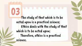 The study of that which is to be
acted upon is a practical science;
Ethics deals with the study of that
which is to be acted upon;
Therefore, ethics is a practical
science.
 