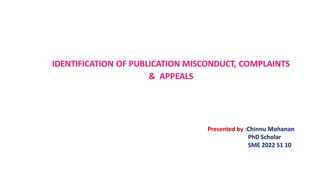 IDENTIFICATION OF PUBLICATION MISCONDUCT, COMPLAINTS
& APPEALS
Presented by :Chinnu Mohanan
PhD Scholar
SME 2022 51 10
 