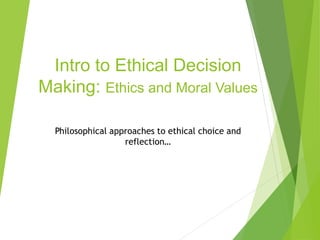 Intro to Ethical Decision 
Making: Ethics and Moral Values 
Philosophical approaches to ethical choice and 
reflection… 
 
