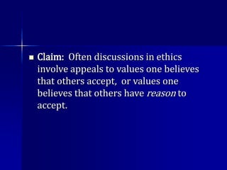  Claim: Often discussions in ethics
involve appeals to values one believes
that others accept, or values one
believes that others have reason to
accept.
 