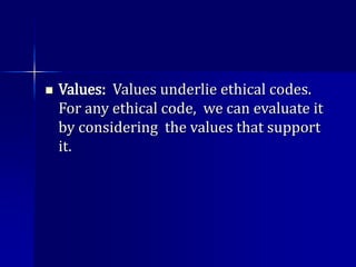  Values: Values underlie ethical codes.
For any ethical code, we can evaluate it
by considering the values that support
it.
 