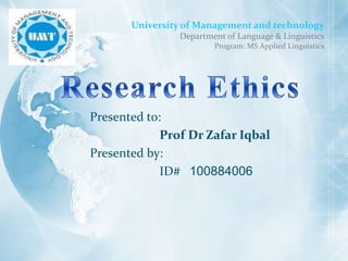 University of Management and technology Department of Language & Linguistics Program: MS Applied Linguistics Research Ethics Presented to:  		Prof Dr ZafarIqbal Presented by: ID#   100884006 