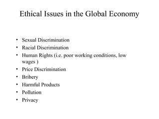 Ethical Issues in the Global Economy
• Sexual Discrimination
• Racial Discrimination
• Human Rights (i.e. poor working conditions, low
wages )
• Price Discrimination
• Bribery
• Harmful Products
• Pollution
• Privacy

 