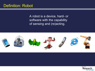Definition: Robot

               A robot is a device, hard- or
               software with the capability
               of sensing and (re)acting.
 