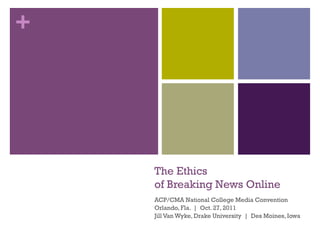 +




    The Ethics
    of Breaking News Online
    ACP/CMA National College Media Convention
    Orlando, Fla. | Oct. 27, 2011
    Jill Van Wyke, Drake University | Des Moines, Iowa
 