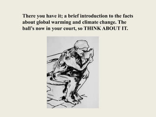 There you have it; a brief introduction to the facts
about global warming and climate change. The
ball’s now in your court, so THINK ABOUT IT.
 