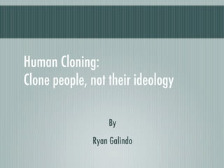 Human Cloning:
Clone people, not their ideology

                  By
              Ryan Galindo
 