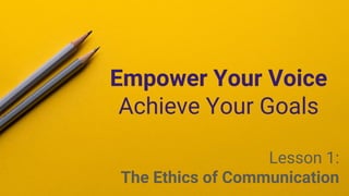 Empower Your Voice
Achieve Your Goals
Lesson 1:
The Ethics of Communication
 