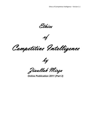 Ethics of Competitive Intelligence – Version 1.1




               Ethics
                   of
Competitive Intelligence
                  by
      Ziaullah Mirza
     Online Publication 2011 (Part 2)
 
