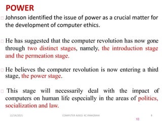 Johnson identified the issue of power as a crucial matter for
the development of computer ethics.
He has suggested that th...