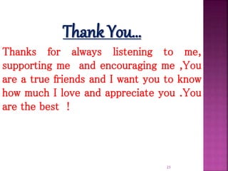 Thank You…
Thanks for always listening to me,
supporting me and encouraging me ,You
are a true friends and I want you to know
how much I love and appreciate you .You
are the best !
23
 