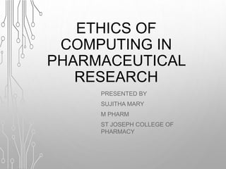 ETHICS OF
COMPUTING IN
PHARMACEUTICAL
RESEARCH
PRESENTED BY
SUJITHA MARY
M PHARM
ST JOSEPH COLLEGE OF
PHARMACY
 