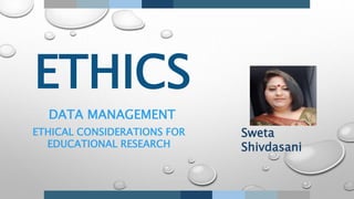ETHICS
DATA MANAGEMENT
ETHICAL CONSIDERATIONS FOR
EDUCATIONAL RESEARCH
Sweta
Shivdasani
 