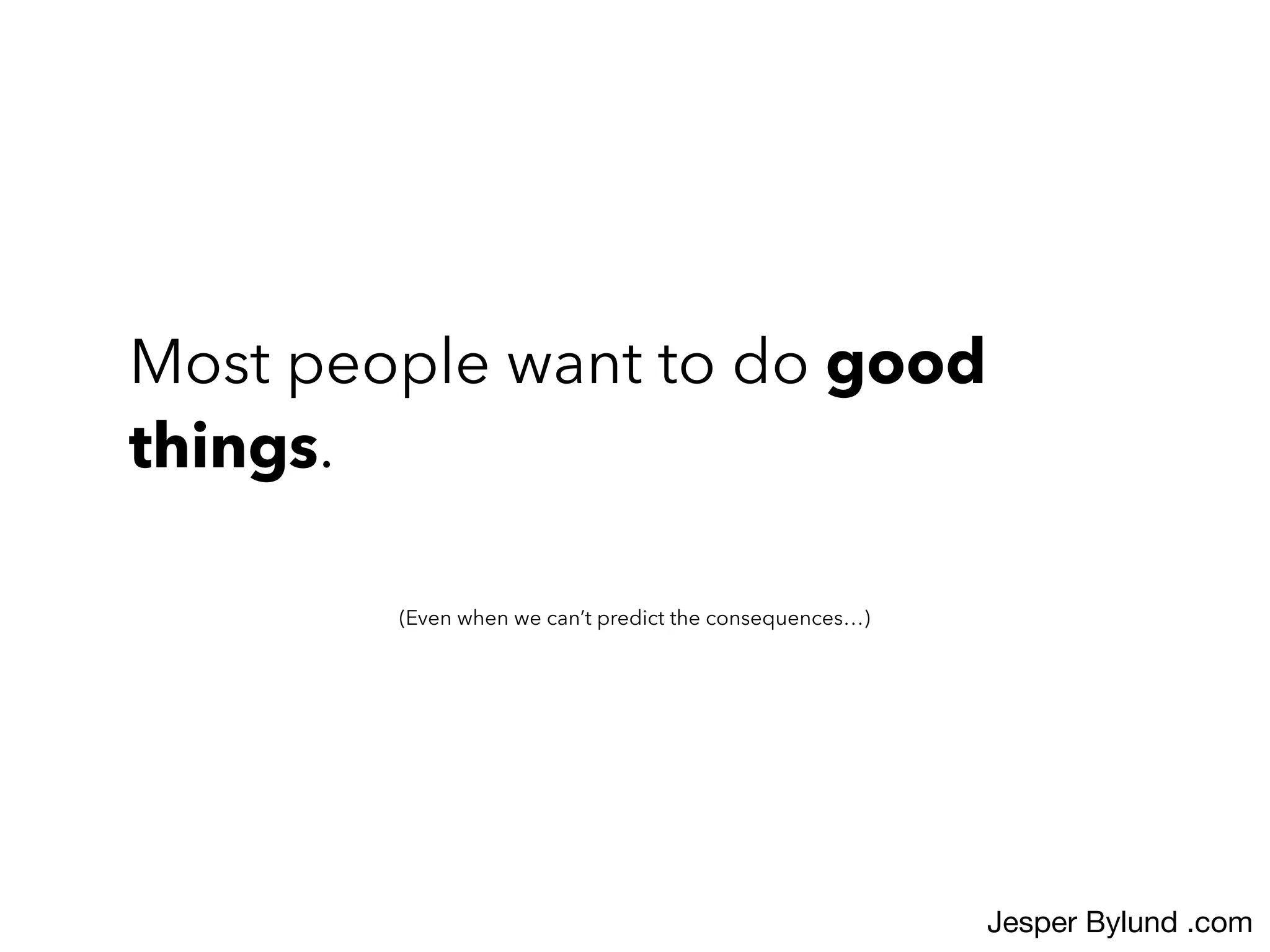 Most people want to do good
things.
(Even when we can’t predict the consequences…)
Jesper Bylund .com
 