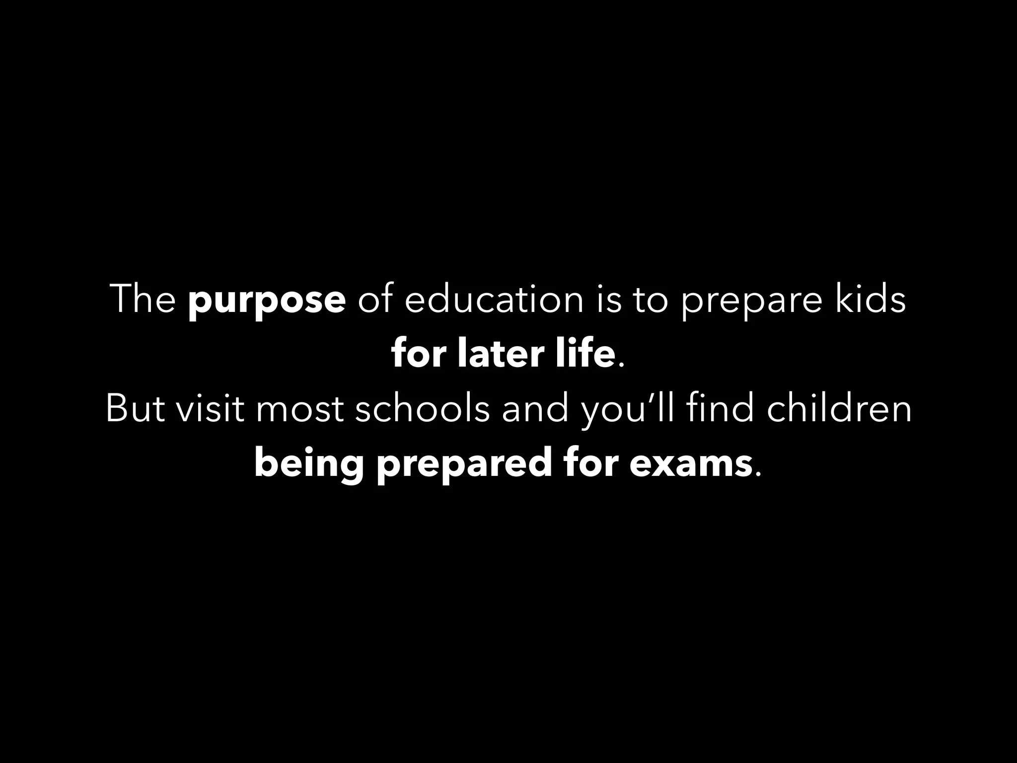 The purpose of education is to prepare kids
for later life.
But visit most schools and you’ll ﬁnd children
being prepared for exams.
 