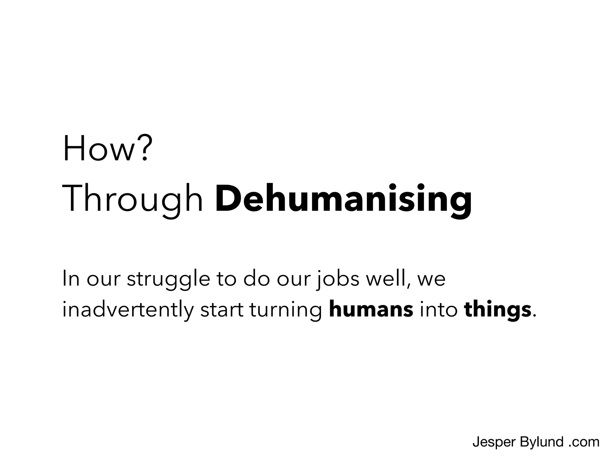 In our struggle to do our jobs well, we
inadvertently start turning humans into things.
How?
Through Dehumanising
Jesper Bylund .com
 
