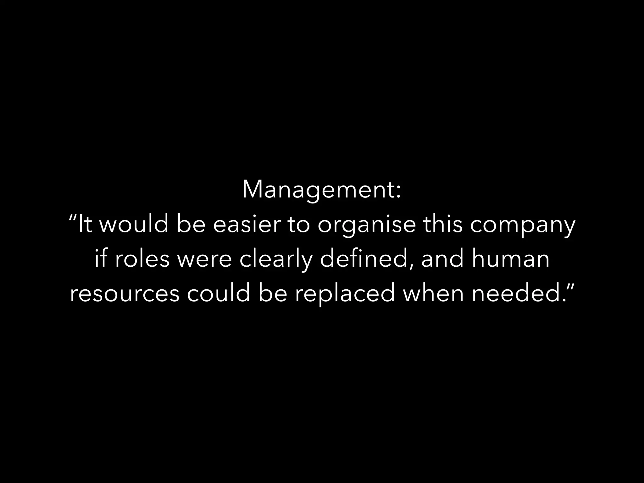 Management:
“It would be easier to organise this company
if roles were clearly deﬁned, and human
resources could be replaced when needed.”
 