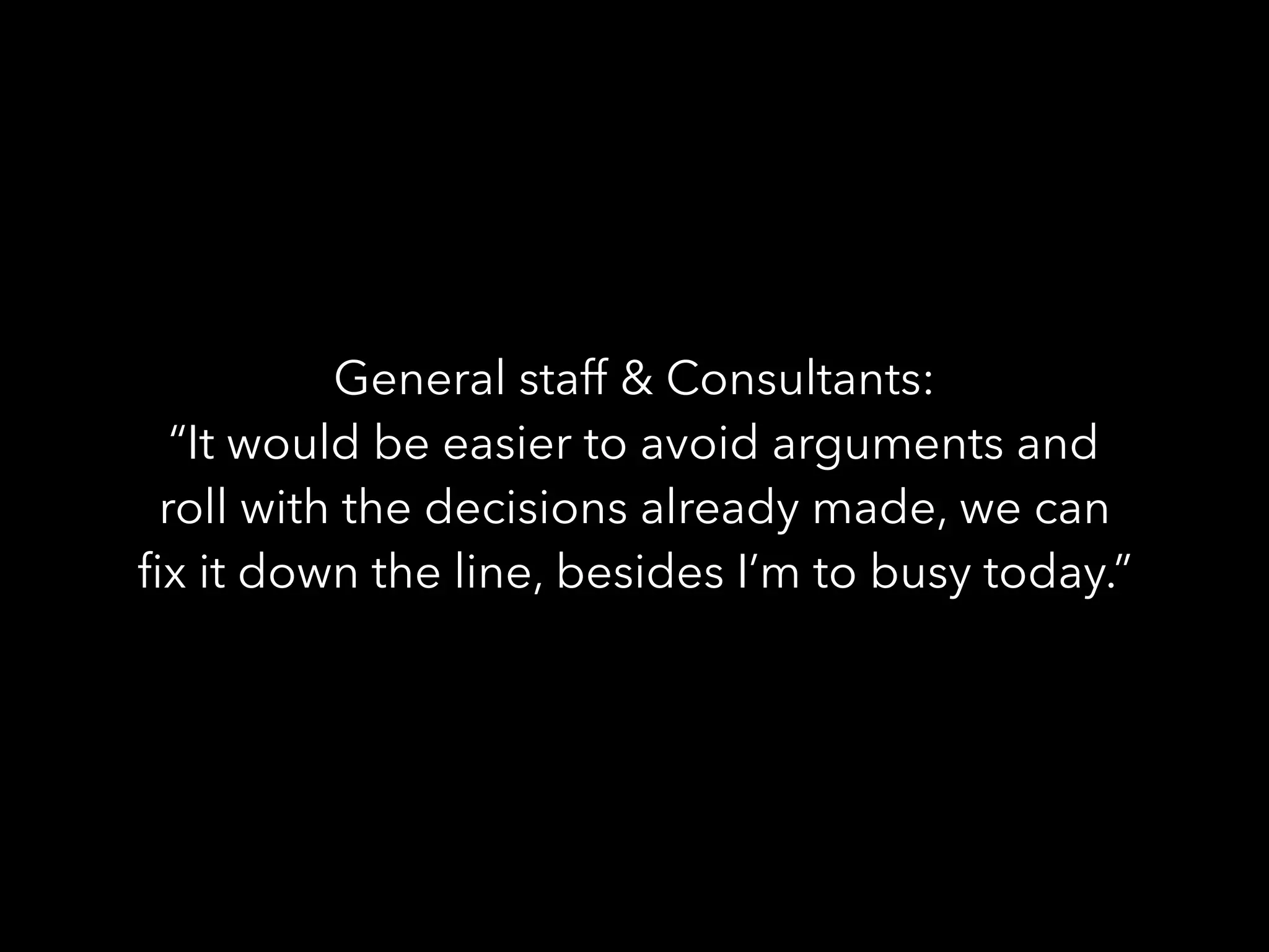 General staff & Consultants:
“It would be easier to avoid arguments and
roll with the decisions already made, we can
ﬁx it down the line, besides I’m to busy today.”
 