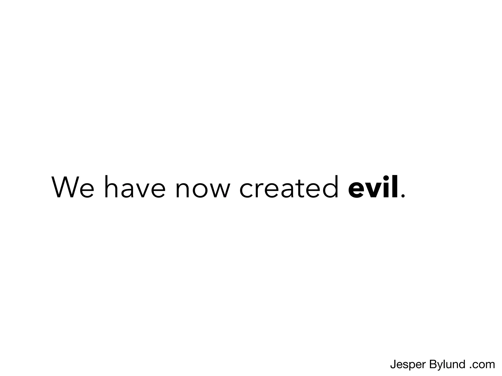 We have now created evil.
Jesper Bylund .com
 