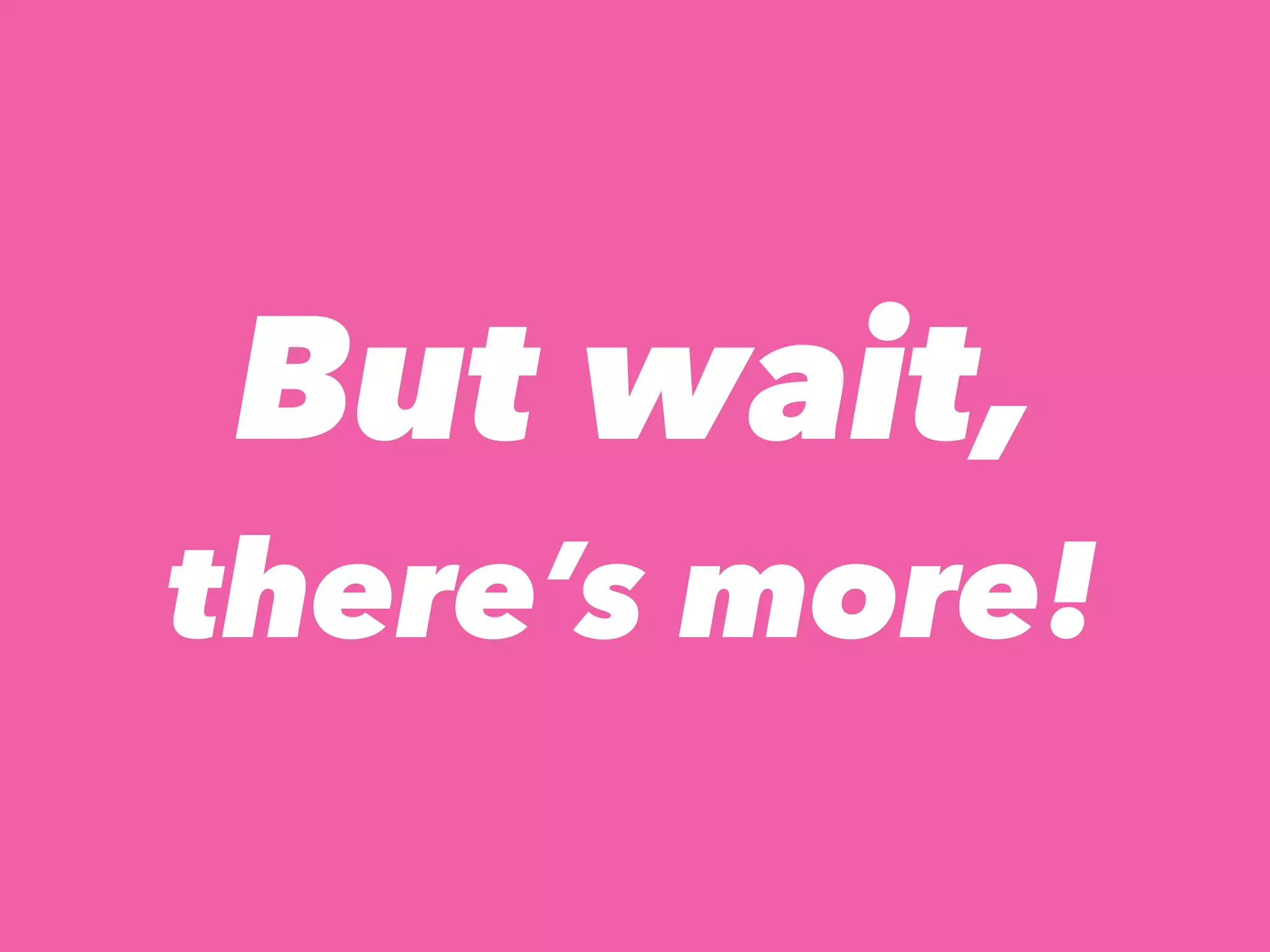 But wait,
there’s more!
 