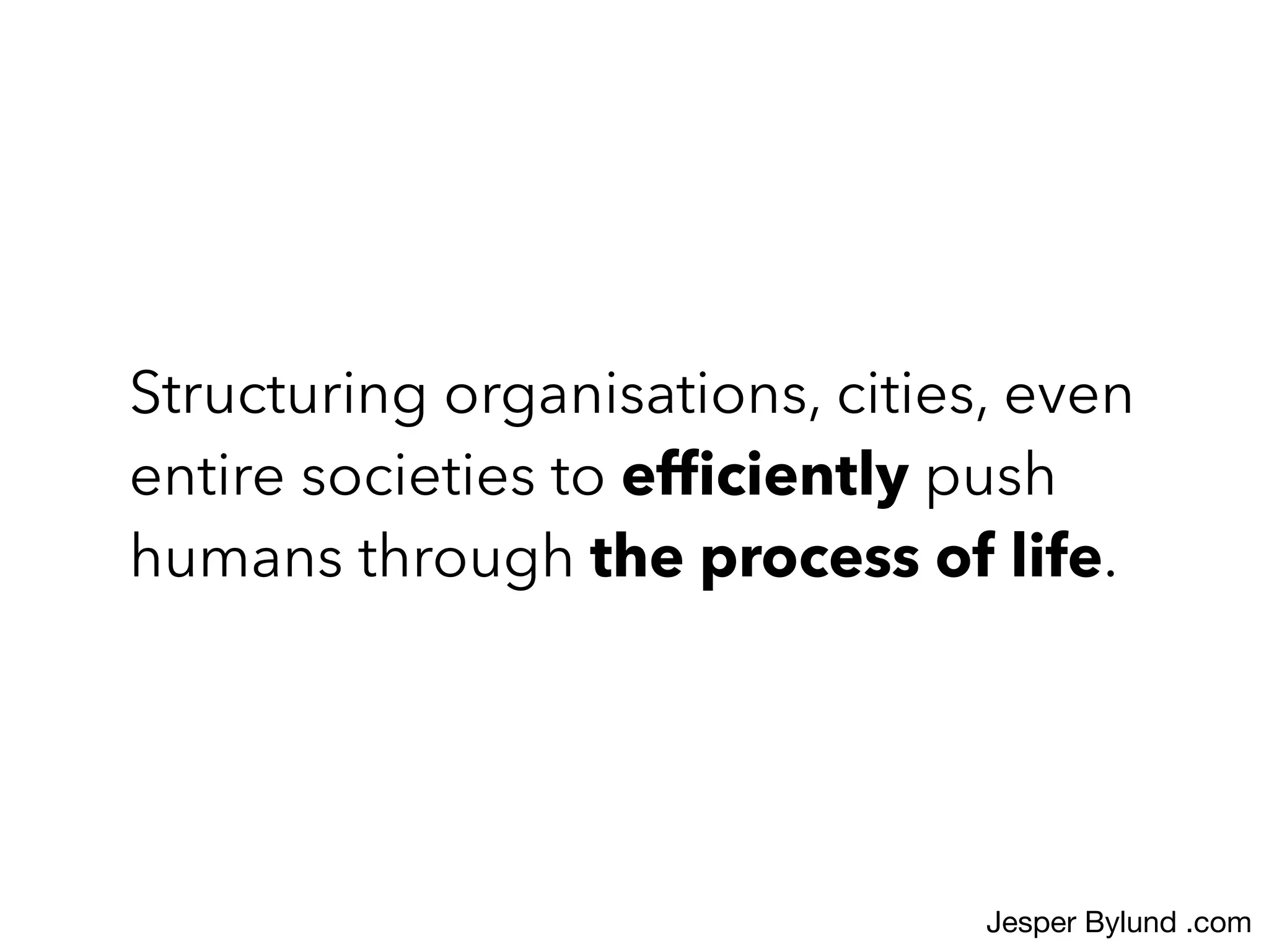 Structuring organisations, cities, even
entire societies to efﬁciently push
humans through the process of life.
Jesper Bylund .com
 