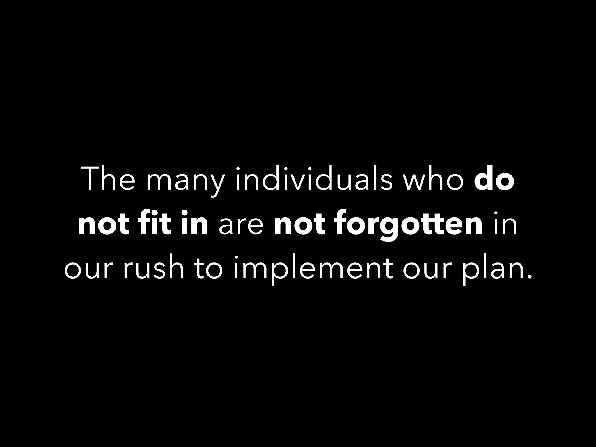 The many individuals who do
not ﬁt in are not forgotten in
our rush to implement our plan.
 