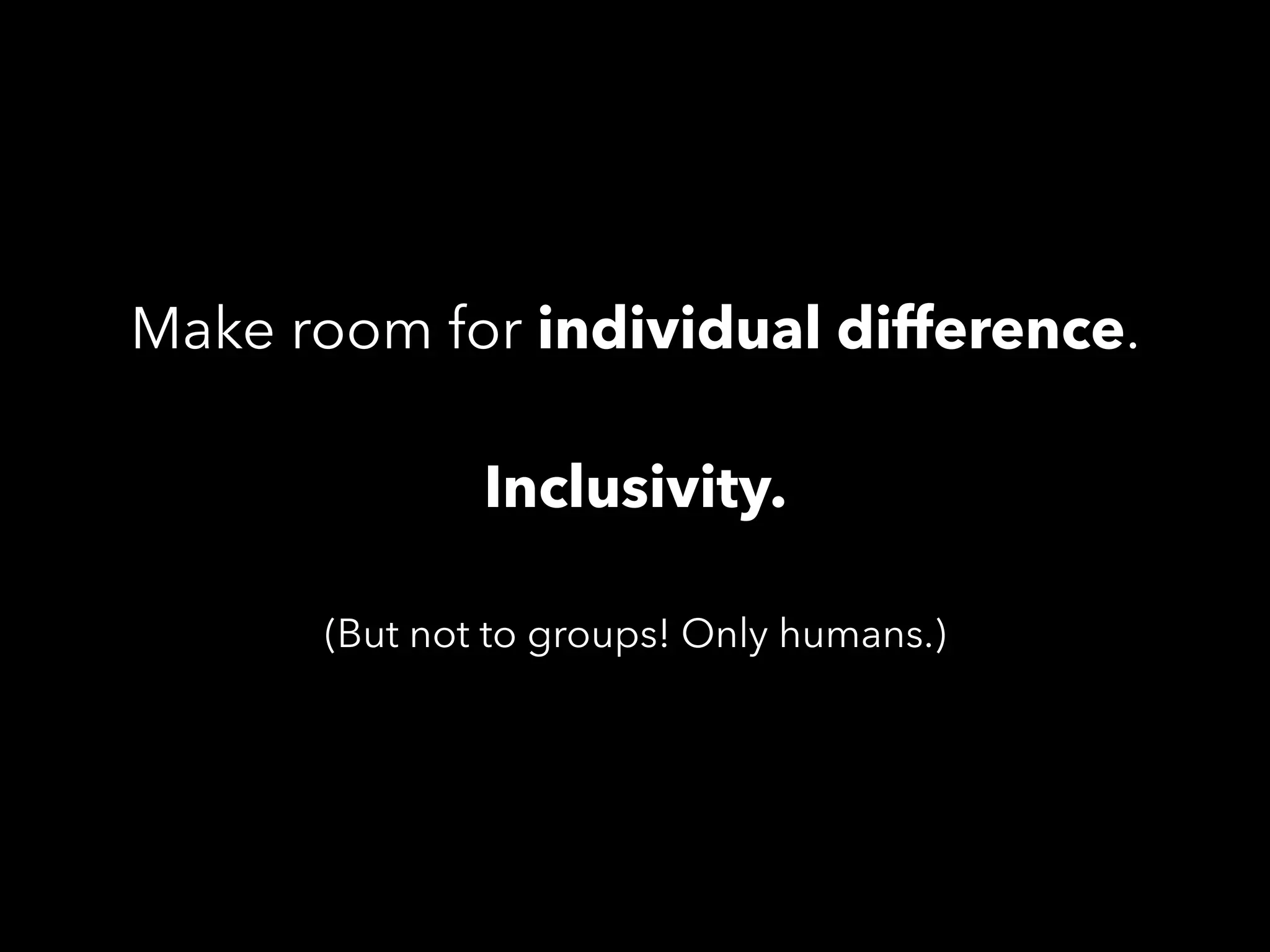 Make room for individual difference.
Inclusivity.
(But not to groups! Only humans.)
 