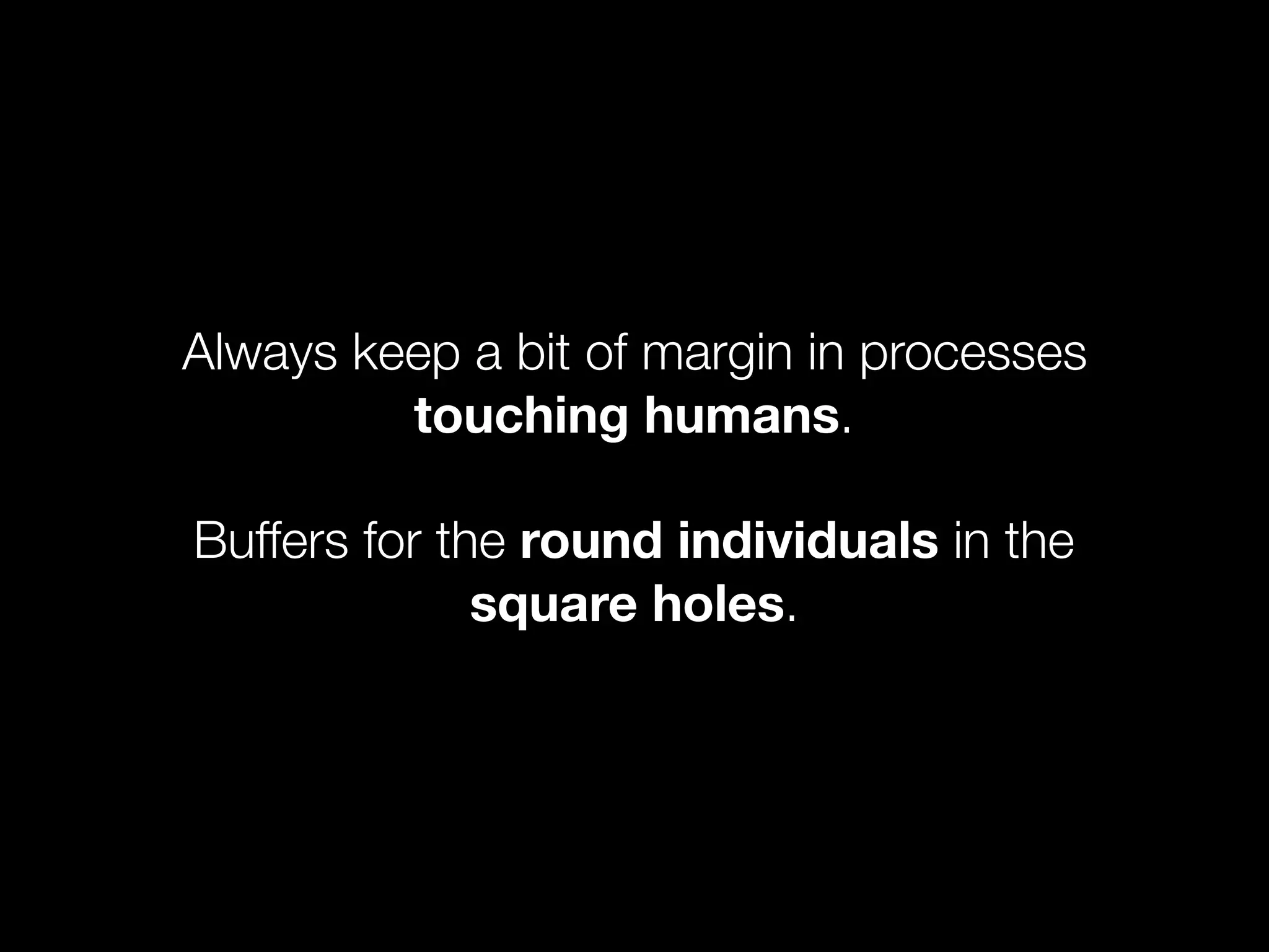 Always keep a bit of margin in processes
touching humans.
Buffers for the round individuals in the
square holes.
 