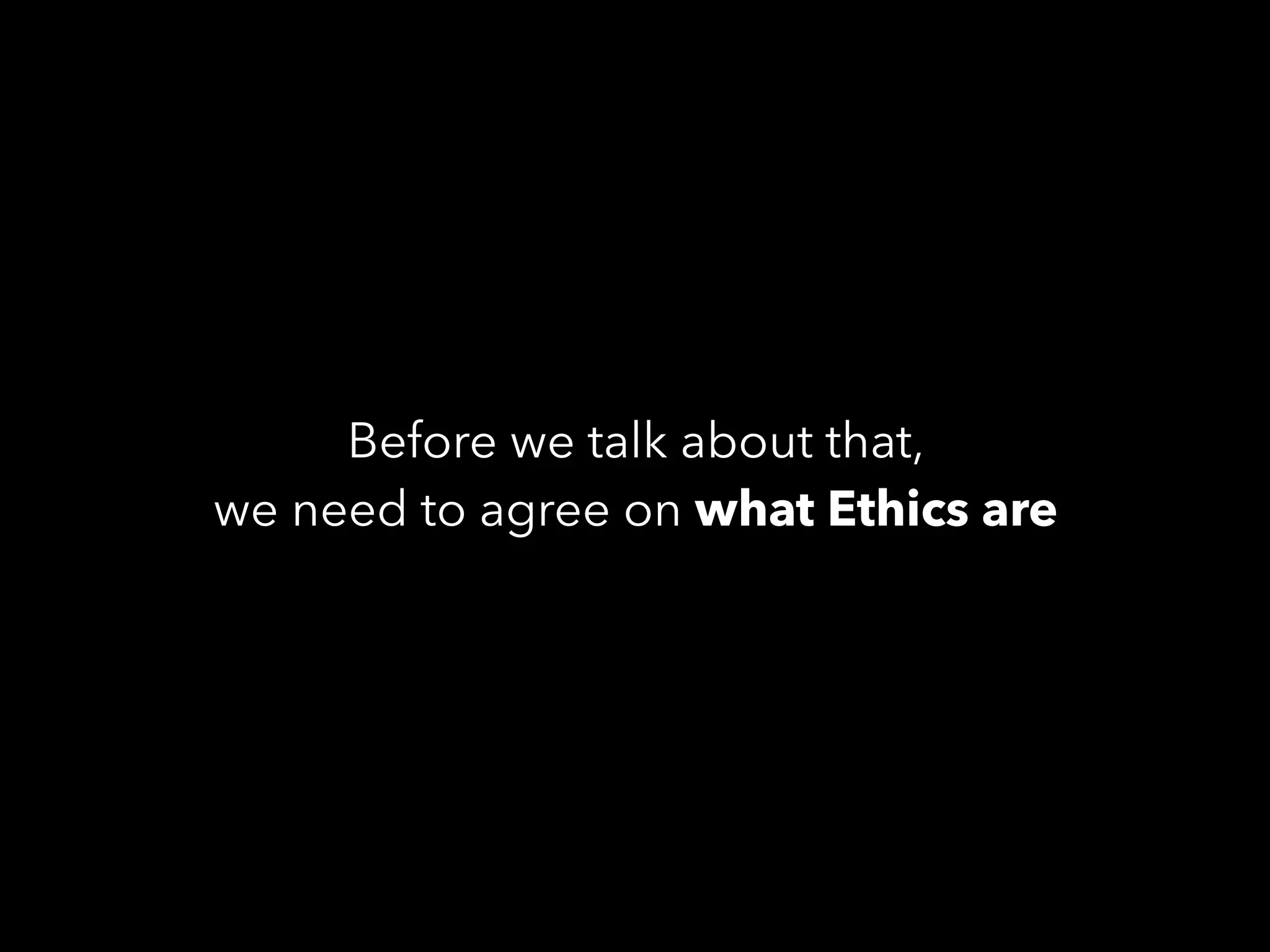 Before we talk about that,
we need to agree on what Ethics are
 