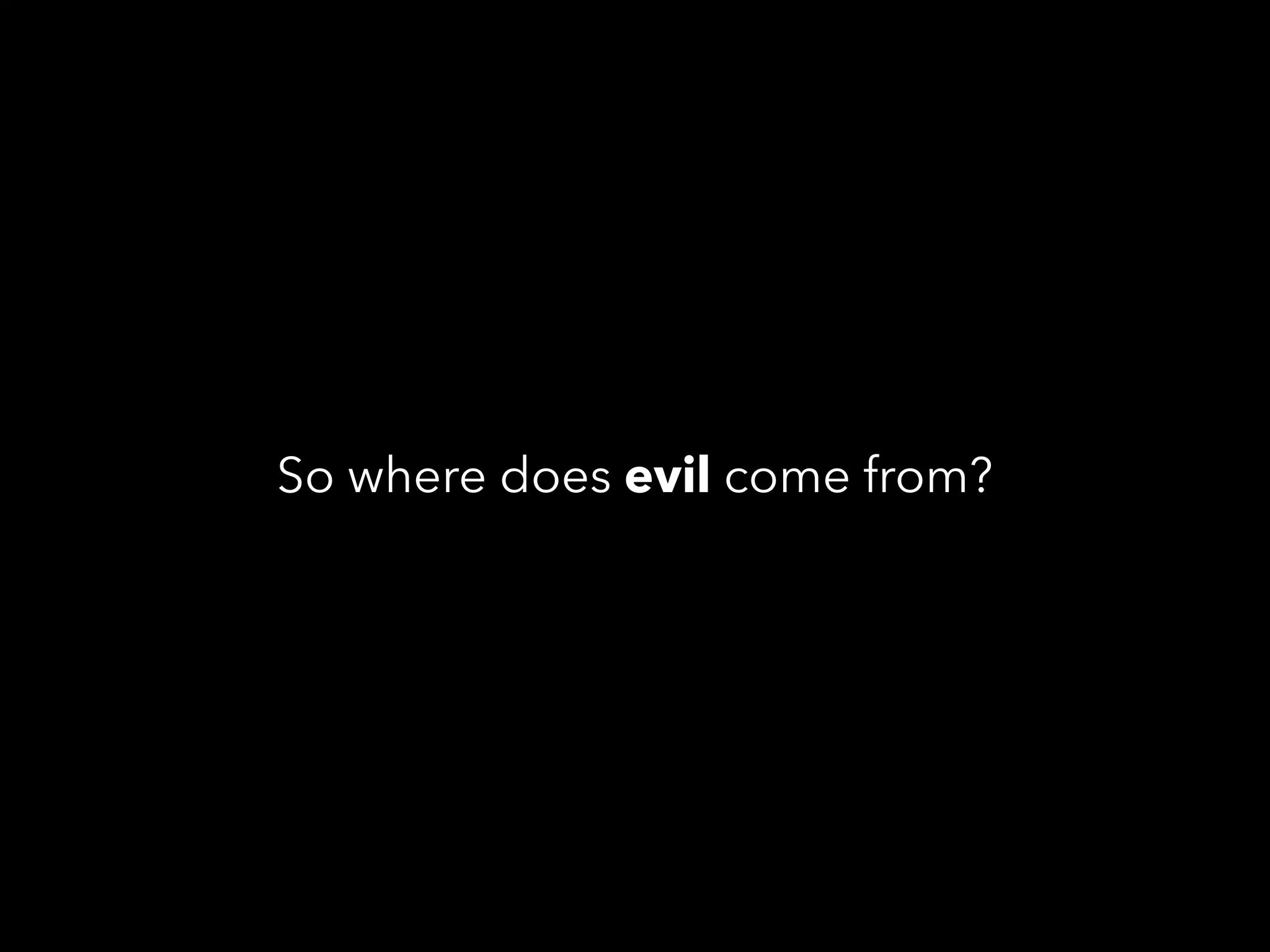 So where does evil come from?
 
