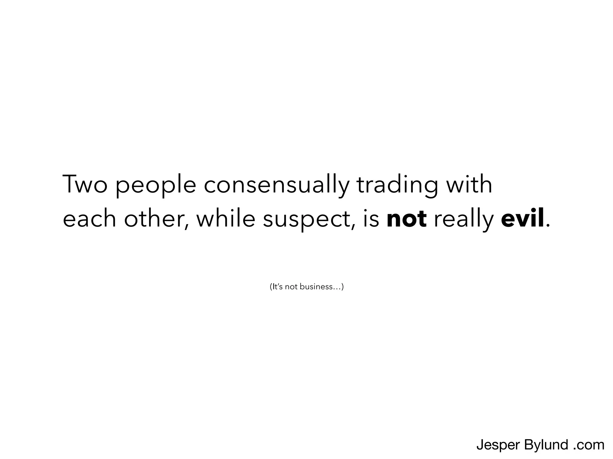 Two people consensually trading with
each other, while suspect, is not really evil.
(It’s not business…)
Jesper Bylund .com
 