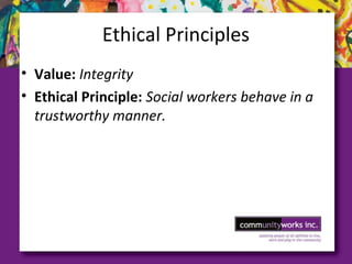 Ethical Principles
• Value: Integrity
• Ethical Principle: Social workers behave in a
trustworthy manner.
 
