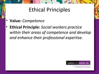 Ethical Principles
• Value: Competence
• Ethical Principle: Social workers practice
within their areas of competence and develop
and enhance their professional expertise.
 