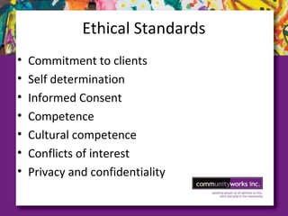 Ethical Standards
• Commitment to clients
• Self determination
• Informed Consent
• Competence
• Cultural competence
• Conflicts of interest
• Privacy and confidentiality
 