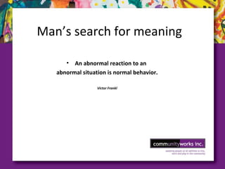 Man’s search for meaning
• An abnormal reaction to an
abnormal situation is normal behavior.
Victor Frankl
 