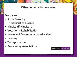 Other community resources
Resources
• Social Security
• Presumptive disability
• Medicaid/ Medicare
• Vocational Rehabilitation
• Home and Community based waivers
• Housing
• Transportation
• Brain Injury Associations
communityworks, inc 5/07/05 54
 