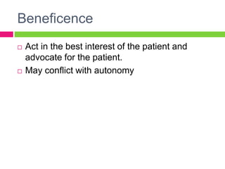 Beneficence
 Act in the best interest of the patient and
advocate for the patient.
 May conflict with autonomy
 
