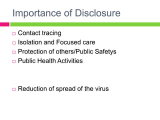 Importance of Disclosure
 Contact tracing
 Isolation and Focused care
 Protection of others/Public Safetys
 Public Health Activities
 Reduction of spread of the virus
 