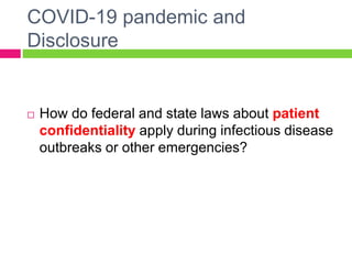 COVID-19 pandemic and
Disclosure
 How do federal and state laws about patient
confidentiality apply during infectious disease
outbreaks or other emergencies?
 