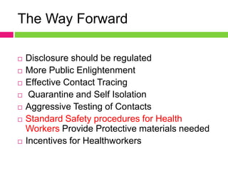The Way Forward
 Disclosure should be regulated
 More Public Enlightenment
 Effective Contact Tracing
 Quarantine and Self Isolation
 Aggressive Testing of Contacts
 Standard Safety procedures for Health
Workers Provide Protective materials needed
 Incentives for Healthworkers
 