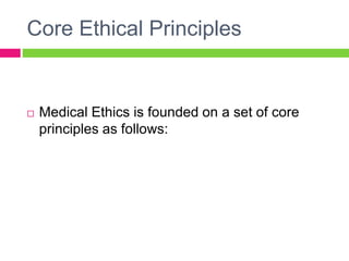 Core Ethical Principles
 Medical Ethics is founded on a set of core
principles as follows:
 