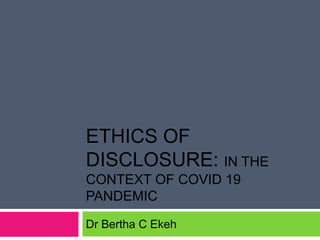 ETHICS OF
DISCLOSURE: IN THE
CONTEXT OF COVID 19
PANDEMIC
Dr Bertha C Ekeh
 