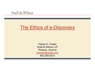 Patrick X. Fowler
Snell & Wilmer LLP
Phoenix, Arizona
pfowler@swlaw.com
602.382.6213
The Ethics of e-Discovery
 
