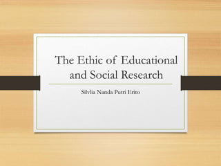 The Ethic of Educational
and Social Research
Silvlia Nanda Putri Erito
 
