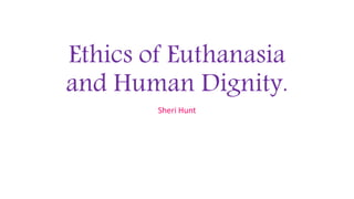 Ethics of Euthanasia
and Human Dignity.
Sheri Hunt
 