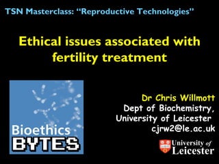 Dr Chris Willmott Dept of Biochemistry, University of Leicester  [email_address] Ethical issues associated with fertility treatment TSN Masterclass: “Reproductive Technologies” University  of Leicester 