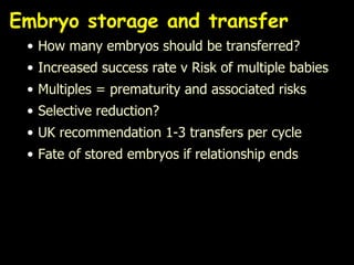 Embryo storage and transfer How many embryos should be transferred? Increased success rate v Risk of multiple babies Multiples = prematurity and associated risks Selective reduction? UK recommendation 1-3 transfers per cycle Fate of stored embryos if relationship ends 